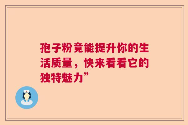 孢子粉竟能提升你的生活质量,快来看看它的独特魅力” 孢子粉竟能提升你的生活质量,快来看看它的独特魅力”