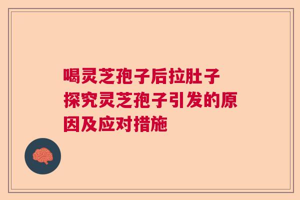 喝灵芝孢子后拉肚子 探究灵芝孢子引发的原因及应对措施 喝灵芝孢子后拉肚子 探究灵芝孢子引发的原因及应对措施