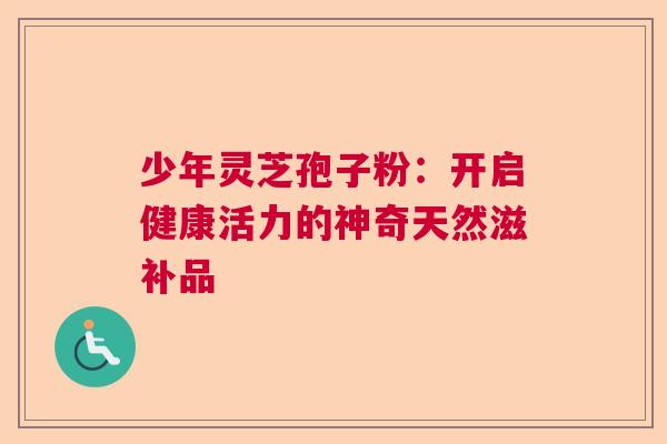 少年灵芝孢子粉:开启健康活力的神奇天然滋补品 少年灵芝孢子粉:开启健康活力的神奇天然滋补品