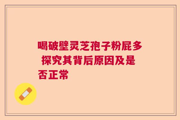 喝破壁灵芝孢子粉屁多 探究其背后原因及是否正常 喝破壁灵芝孢子粉屁多 探究其背后原因及是否正常