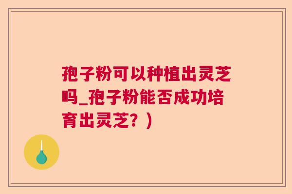 孢子粉可以种植出灵芝吗_孢子粉能否成功培育出灵芝?) 孢子粉可以种植出灵芝吗_孢子粉能否成功培育出灵芝?)