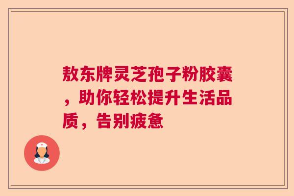 敖东牌灵芝孢子粉胶囊,助你轻松提升生活品质,告别疲惫 敖东牌灵芝孢子粉胶囊,助你轻松提升生活品质,告别疲惫