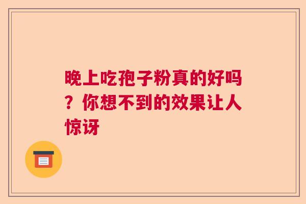 晚上吃孢子粉真的好吗?你想不到的效果让人惊讶 晚上吃孢子粉真的好吗?你想不到的效果让人惊讶