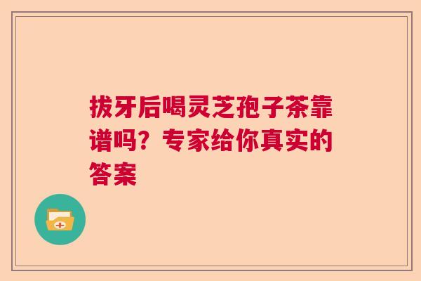 拔牙后喝灵芝孢子茶靠谱吗?专家给你真实的答案 拔牙后喝灵芝孢子茶靠谱吗?专家给你真实的答案