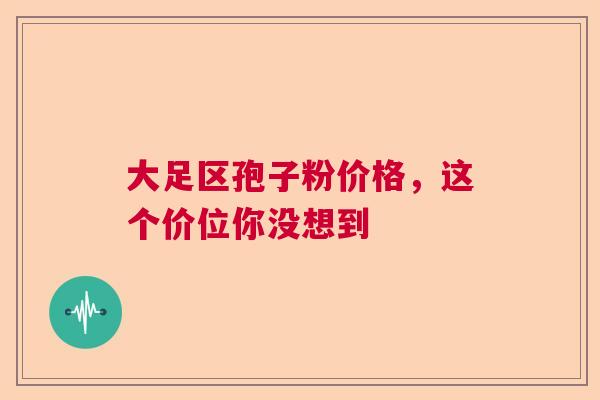 大足区孢子粉价格,这个价位你没想到 大足区孢子粉价格,这个价位你没想到