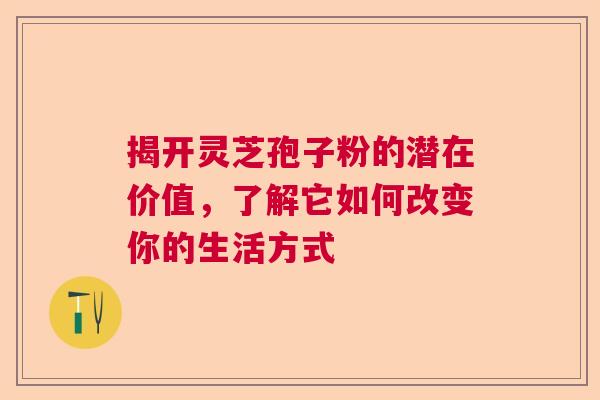 揭开灵芝孢子粉的潜在价值,了解它如何改变你的生活方式 揭开灵芝孢子粉的潜在价值,了解它如何改变你的生活方式