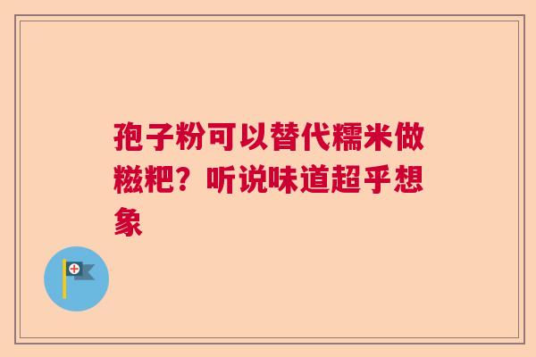 孢子粉可以替代糯米做糍粑?听说味道超乎想象 孢子粉可以替代糯米做糍粑?听说味道超乎想象