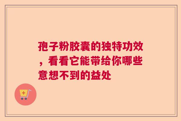 孢子粉胶囊的独特功效,看看它能带给你哪些意想不到的益处 孢子粉胶囊的独特功效,看看它能带给你哪些意想不到的益处