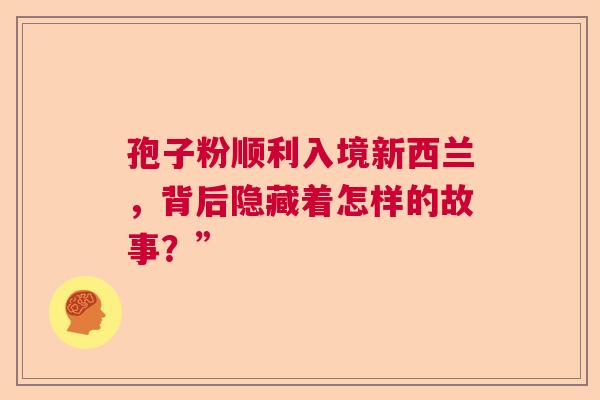 孢子粉顺利入境新西兰,背后隐藏着怎样的故事?” 孢子粉顺利入境新西兰,背后隐藏着怎样的故事?”