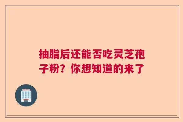 抽脂后还能否吃灵芝孢子粉?你想知道的来了 抽脂后还能否吃灵芝孢子粉?你想知道的来了