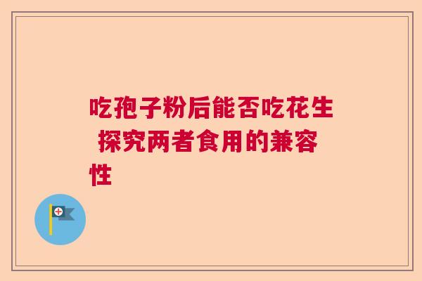 吃孢子粉后能否吃花生 探究两者食用的兼容性 吃孢子粉后能否吃花生 探究两者食用的兼容性