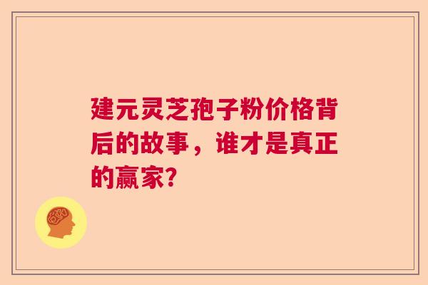 建元灵芝孢子粉价格背后的故事,谁才是真正的赢家? 建元灵芝孢子粉价格背后的故事,谁才是真正的赢家?