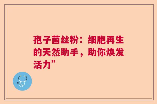 孢子菌丝粉:细胞再生的天然助手,助你焕发活力” 孢子菌丝粉:细胞再生的天然助手,助你焕发活力”