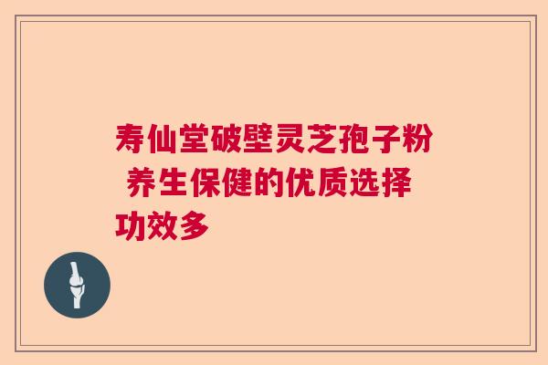 寿仙堂破壁灵芝孢子粉 养生保健的优质选择功效多 寿仙堂破壁灵芝孢子粉 养生保健的优质选择功效多