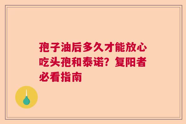 孢子油后多久才能放心吃头孢和泰诺?复阳者必看指南 孢子油后多久才能放心吃头孢和泰诺?复阳者必看指南