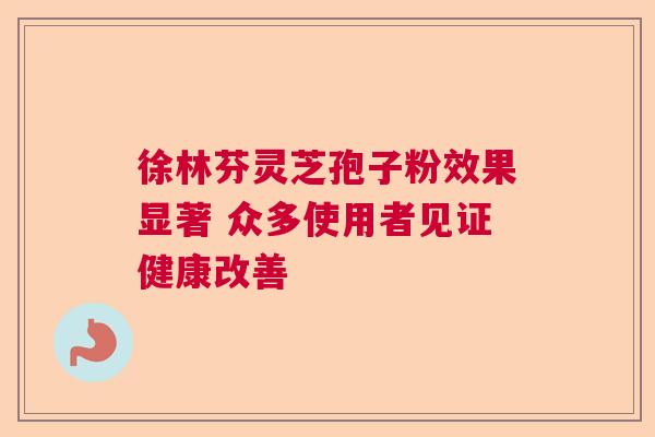 徐林芬灵芝孢子粉效果显著 众多使用者见证健康改善 徐林芬灵芝孢子粉效果显著 众多使用者见证健康改善