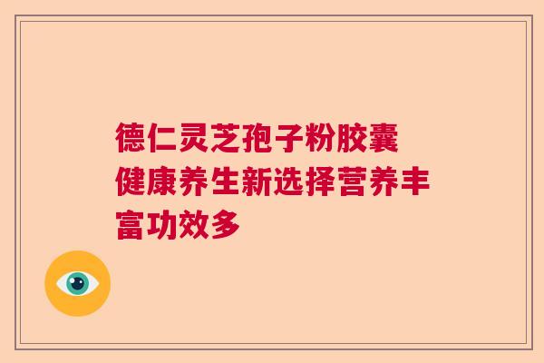 德仁灵芝孢子粉胶囊 健康养生新选择营养丰富功效多 德仁灵芝孢子粉胶囊 健康养生新选择营养丰富功效多
