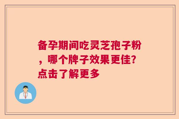 备孕期间吃灵芝孢子粉,哪个牌子效果更佳?点击了解更多 备孕期间吃灵芝孢子粉,哪个牌子效果更佳?点击了解更多