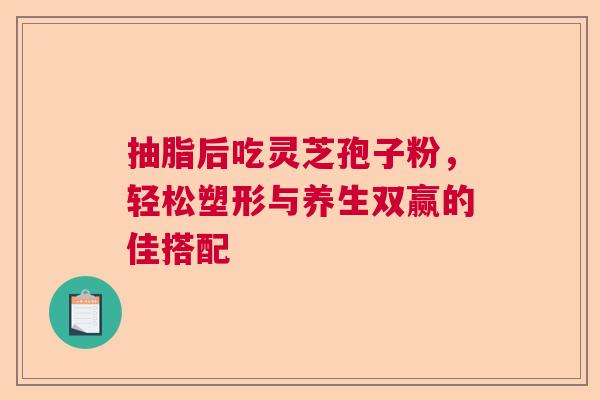 抽脂后吃灵芝孢子粉,轻松塑形与养生双赢的佳搭配 抽脂后吃灵芝孢子粉,轻松塑形与养生双赢的佳搭配