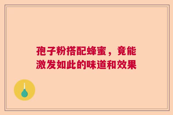 孢子粉搭配蜂蜜,竟能激发如此的味道和效果 孢子粉搭配蜂蜜,竟能激发如此的味道和效果