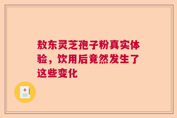 敖东灵芝孢子粉真实体验,饮用后竟然发生了这些变化 敖东灵芝孢子粉真实体验,饮用后竟然发生了这些变化