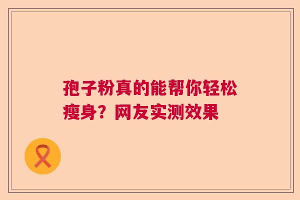 孢子粉真的能帮你轻松瘦身?网友实测效果 孢子粉真的能帮你轻松瘦身?网友实测效果