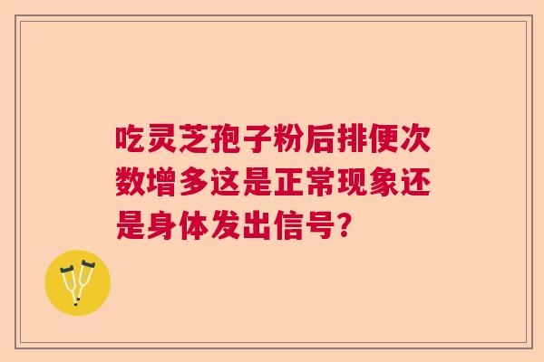 吃灵芝孢子粉后排便次数增多这是正常现象还是身体发出信号? 吃灵芝孢子粉后排便次数增多这是正常现象还是身体发出信号?