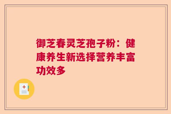 御芝春灵芝孢子粉:健康养生新选择营养丰富功效多 御芝春灵芝孢子粉:健康养生新选择营养丰富功效多