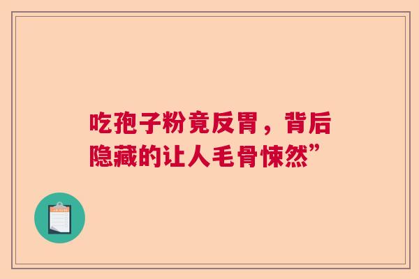 吃孢子粉竟反胃,背后隐藏的让人毛骨悚然” 吃孢子粉竟反胃,背后隐藏的让人毛骨悚然”