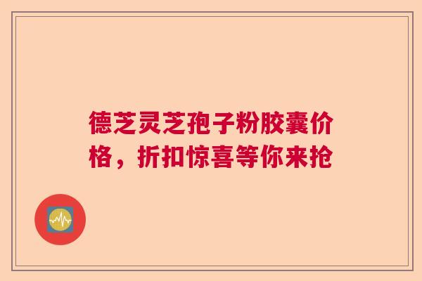 德芝灵芝孢子粉胶囊价格,折扣惊喜等你来抢 德芝灵芝孢子粉胶囊价格,折扣惊喜等你来抢