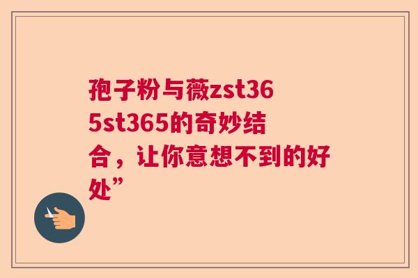 孢子粉与薇zst365st365的奇妙结合,让你意想不到的好处” 孢子粉与薇zst365st365的奇妙结合,让你意想不到的好处”