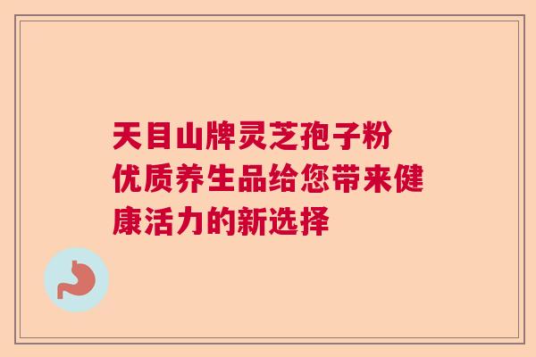 天目山牌灵芝孢子粉 优质养生品给您带来健康活力的新选择