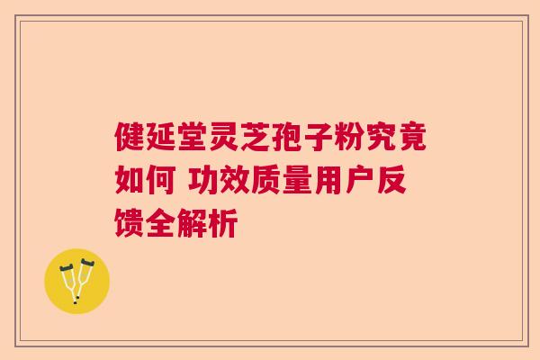 健延堂灵芝孢子粉究竟如何 功效质量用户反馈全解析 健延堂灵芝孢子粉究竟如何 功效质量用户反馈全解析