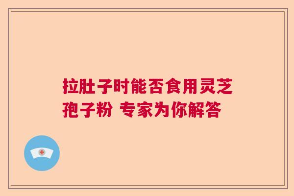 拉肚子时能否食用灵芝孢子粉 专家为你解答 拉肚子时能否食用灵芝孢子粉 专家为你解答