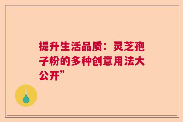 提升生活品质:灵芝孢子粉的多种创意用法大公开” 提升生活品质:灵芝孢子粉的多种创意用法大公开”