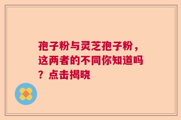 孢子粉与灵芝孢子粉,这两者的不同你知道吗?点击揭晓 孢子粉与灵芝孢子粉,这两者的不同你知道吗?点击揭晓