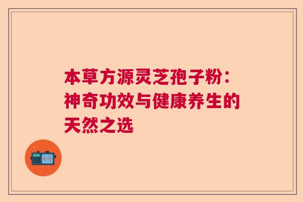 本草方源灵芝孢子粉:神奇功效与健康养生的天然之选 本草方源灵芝孢子粉:神奇功效与健康养生的天然之选
