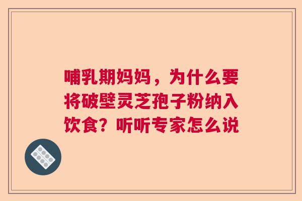 哺乳期妈妈,为什么要将破壁灵芝孢子粉纳入饮食?听听专家怎么说 哺乳期妈妈,为什么要将破壁灵芝孢子粉纳入饮食?听听专家怎么说