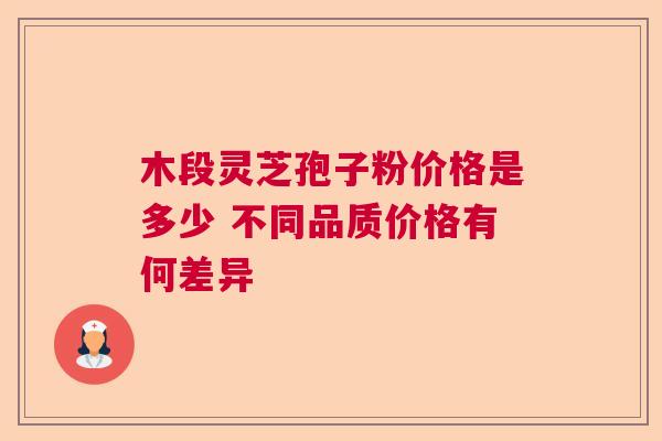 木段灵芝孢子粉价格是多少 不同品质价格有何差异 木段灵芝孢子粉价格是多少 不同品质价格有何差异