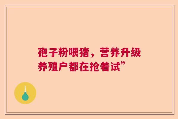 孢子粉喂猪,营养升级养殖户都在抢着试” 孢子粉喂猪,营养升级养殖户都在抢着试”