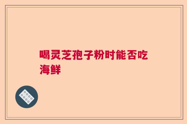 喝灵芝孢子粉时能否吃海鲜 喝灵芝孢子粉时能否吃海鲜