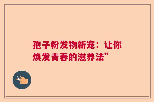 孢子粉发物新宠:让你焕发青春的滋养法” 孢子粉发物新宠:让你焕发青春的滋养法”