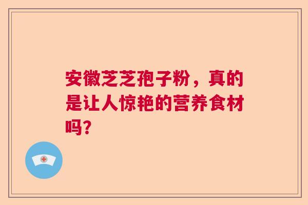 安徽芝芝孢子粉,真的是让人惊艳的营养食材吗? 安徽芝芝孢子粉,真的是让人惊艳的营养食材吗?
