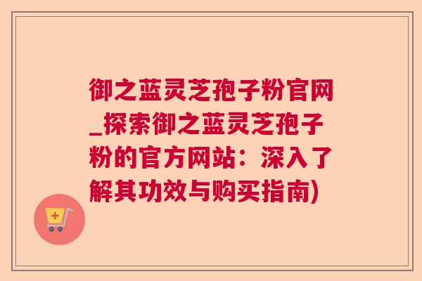 御之蓝灵芝孢子粉官网_探索御之蓝灵芝孢子粉的官方网站:深入了解其功效与购买指南) 御之蓝灵芝孢子粉官网_探索御之蓝灵芝孢子粉的官方网站:深入了解其功效与购买指南)