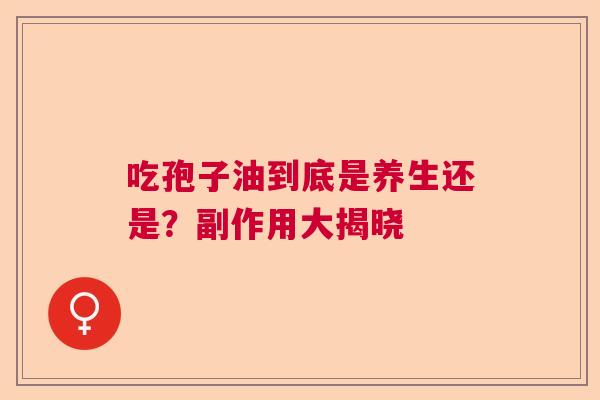 吃孢子油到底是养生还是?副作用大揭晓 吃孢子油到底是养生还是?副作用大揭晓