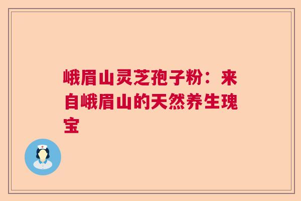 峨眉山灵芝孢子粉:来自峨眉山的天然养生瑰宝 峨眉山灵芝孢子粉:来自峨眉山的天然养生瑰宝