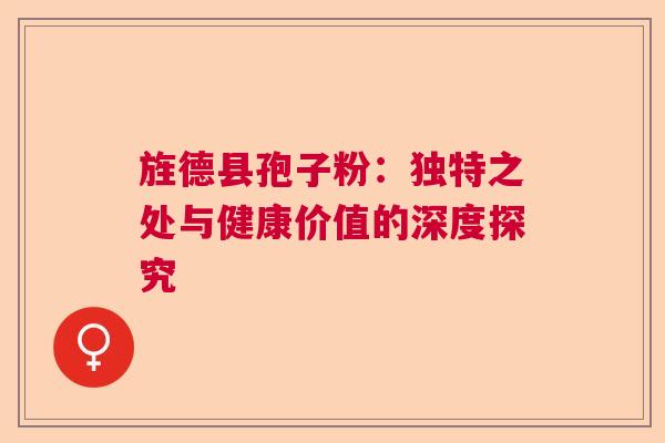 旌德县孢子粉:独特之处与健康价值的深度探究 旌德县孢子粉:独特之处与健康价值的深度探究