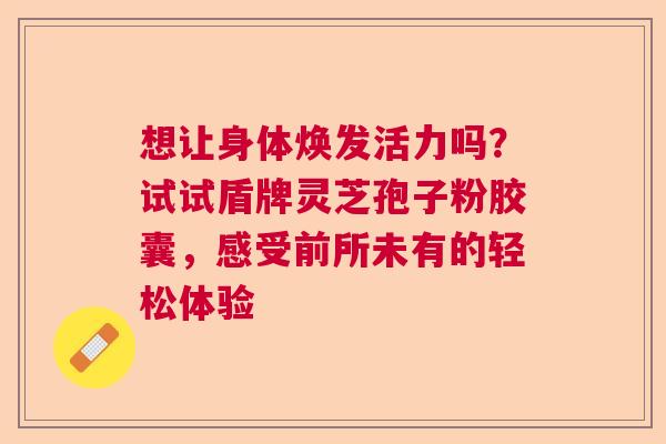 想让身体焕发活力吗?试试盾牌灵芝孢子粉胶囊,感受前所未有的轻松体验 想让身体焕发活力吗?试试盾牌灵芝孢子粉胶囊,感受前所未有的轻松体验