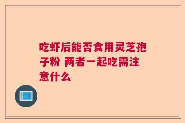 吃虾后能否食用灵芝孢子粉 两者一起吃需注意什么 吃虾后能否食用灵芝孢子粉 两者一起吃需注意什么