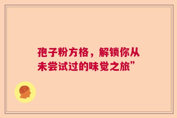孢子粉方格,解锁你从未尝试过的味觉之旅” 孢子粉方格,解锁你从未尝试过的味觉之旅”